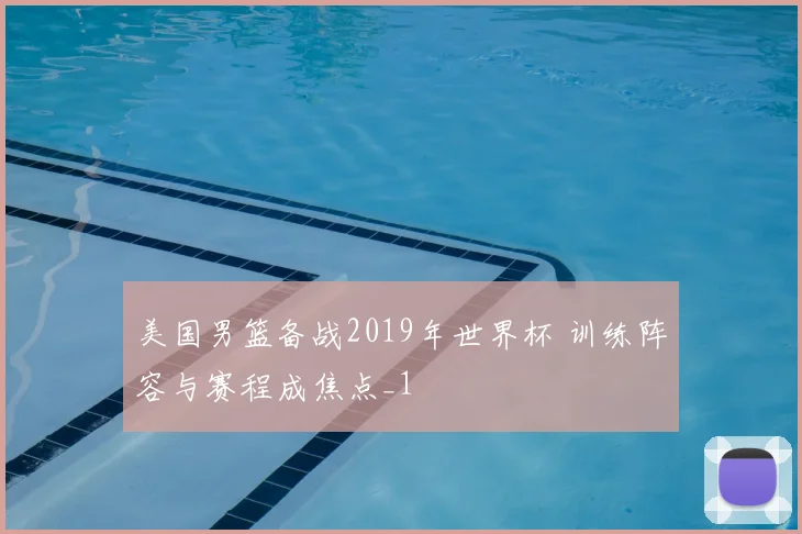 美国男篮备战2019年世界杯 训练阵容与赛程成焦点_1