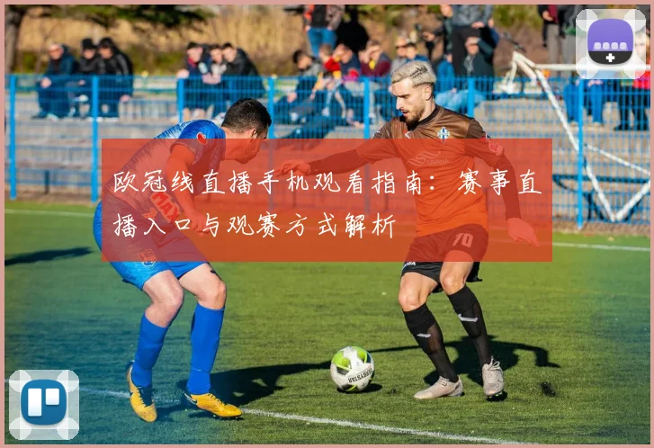 欧冠线直播手机观看指南:赛事直播入口与观赛方式解析
