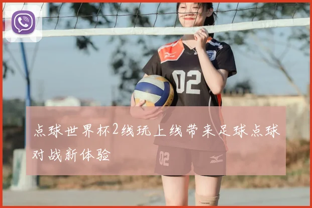 点球世界杯2线玩上线带来足球点球对战新体验