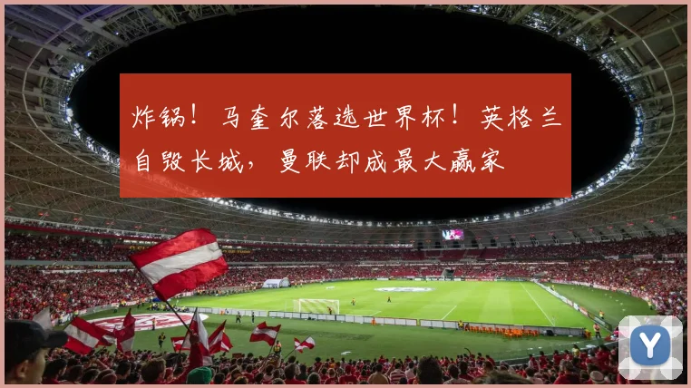 炸锅!马奎尔落选世界杯!英格兰自毁长城,曼联却成最大赢家