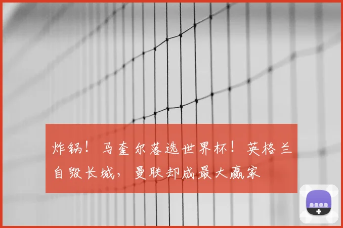 炸锅!马奎尔落选世界杯!英格兰自毁长城,曼联却成最大赢家